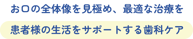 お口の全体像を見極め、最適な治療を 患者様の生活をサポートする歯科ケア